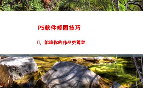 PS軟件修圖技巧，能讓你的作品更驚艷(ps修圖技巧大全 圖文)